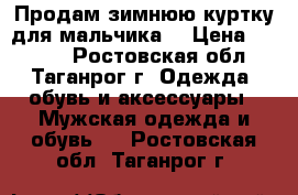 Продам зимнюю куртку для мальчика. › Цена ­ 1 500 - Ростовская обл., Таганрог г. Одежда, обувь и аксессуары » Мужская одежда и обувь   . Ростовская обл.,Таганрог г.